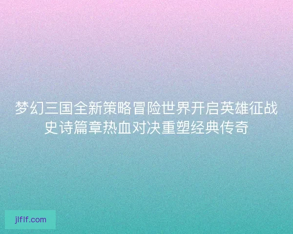 梦幻三国全新策略冒险世界开启英雄征战史诗篇章热血对决重塑经典传奇