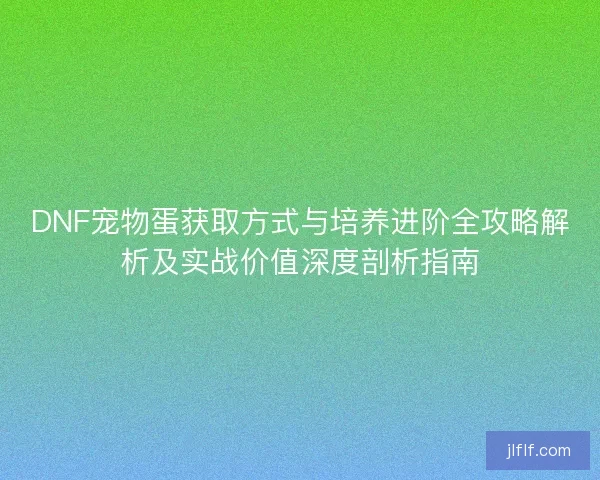 DNF宠物蛋获取方式与培养进阶全攻略解析及实战价值深度剖析指南