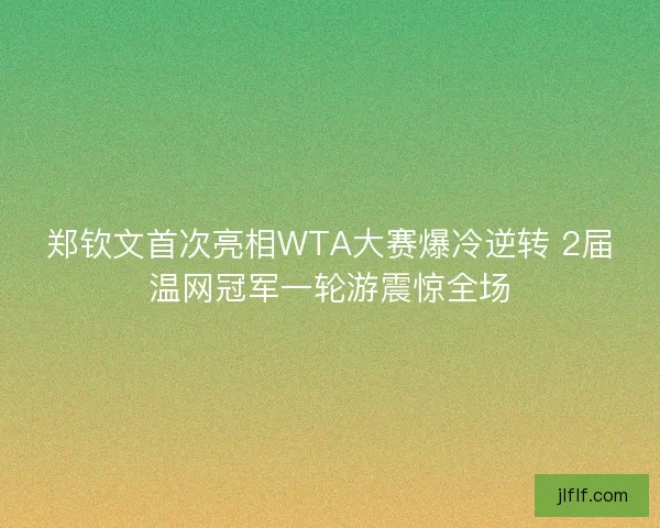 郑钦文首次亮相WTA大赛爆冷逆转 2届温网冠军一轮游震惊全场