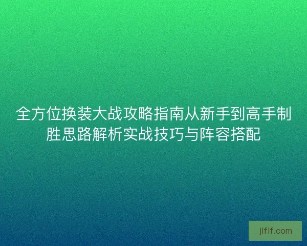 全方位换装大战攻略指南从新手到高手制胜思路解析实战技巧与阵容搭配