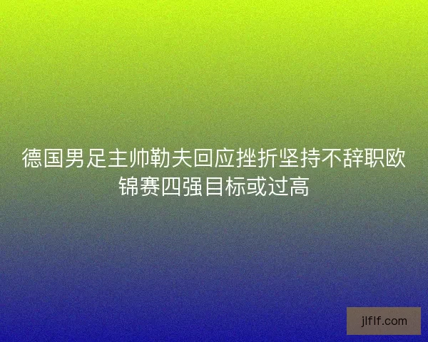 德国男足主帅勒夫回应挫折坚持不辞职欧锦赛四强目标或过高
