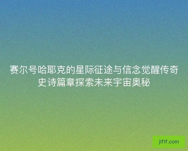 赛尔号哈耶克的星际征途与信念觉醒传奇史诗篇章探索未来宇宙奥秘